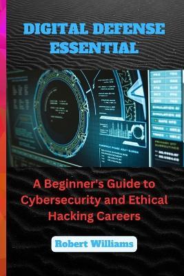 Digital Defense Essential: A Beginner's Guide to Cybersecurity and Ethical Hacking Careers - Robert Williams - cover