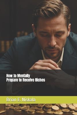 How to Mentally Prepare to Receive Riches - Brian E Niskala - cover