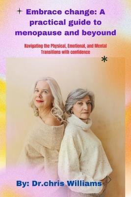 Embrace Change: A PRACTICAL GUIDE TO MENOPAUSE AND BEYOND: Navigating the Physical, Emotional, and Mental Transitions with Confidence - Chris Williams - cover