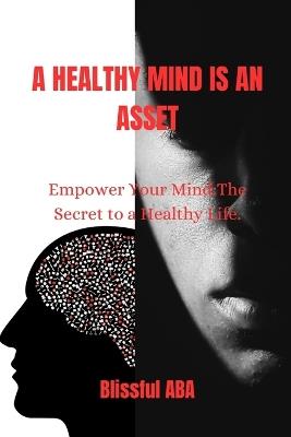 A Healthy Mind Is an Asset: Empower Your Mind: The Secret to a Healthy Life. - Blissful Aba - cover