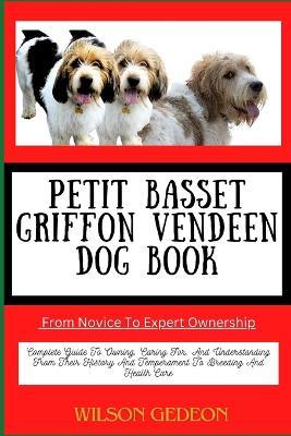 PETIT BASSET GRIFFON VENDEEN DOG BOOK From Novice To Expert Ownership: Complete Guide To Owning, Caring For, And Understanding From Their History And Temperament To Breeding And Health Care - Wilson Gedeon - cover