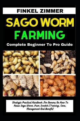 Sago Worm Farming: Complete Beginner To Pro Guide: Strategic Practical Handbook For Owners On How To Raise Sago Worm From Scratch (Training, Care, Management And Benefit) - Finkel Zimmer - cover