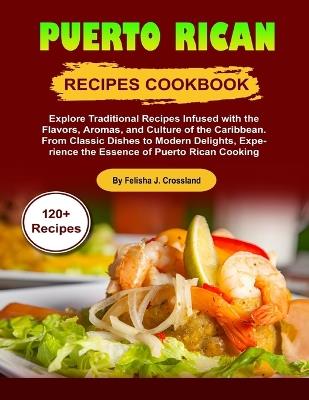 Puerto Rican Recipes Cookbook: Explore Traditional Recipes Infused with the Flavors, Aromas, and Culture of the Caribbean. From Classic Dishes to Modern Delights, Experience the Essence of Puerto Rica - Felisha J Crossland - cover