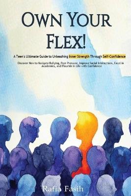 Own your Flex!: A Teen's Ultimate Guide to Unleashing Inner Strength Through Self-Confidence - Rafia Fasih - cover