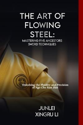 The Art of Flowing Steel: Mastering Five Ancestors Sword Techniques: Unlocking the Fluidity and Precision of Ngo Cho Kun Jian - Junlei Xingru Li - cover