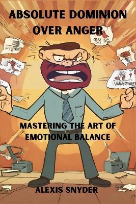 Absolute Dominion Over Anger: Mastering The Art of Emotional Balance: How to manage your anger - Alexis Snyder - cover