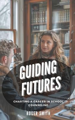 Guiding Futures: Charting a Career in School Counseling - Roger Smith - cover