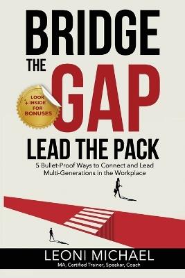 Bridge the Gap Lead the Pack: 5 Bullet-Proof Ways to Connect and Lead Multi-Generations in the Workplace - Leoni Michael - cover