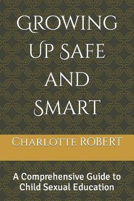 Growing Up Safe and Smart: A Comprehensive Guide to Child Sexual Education - Charlotte Robert - cover