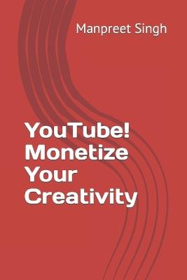 YouTube! Monetize Your Creativity - Manpreet Singh - cover