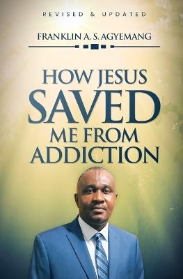 How Jesus Saved Me From Addiction - Apostle Franklin a S Agyemang - cover