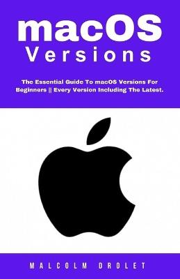 macOS Versions: The Essential Guide To macOS Versions For Beginners Every Version Including The Latest. - Malcolm Drolet - cover