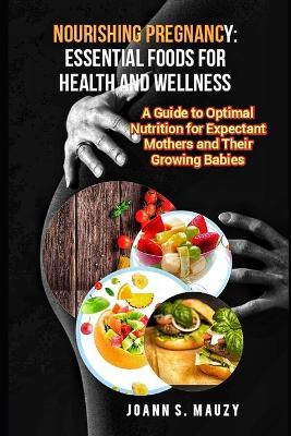 Nourishing Pregnancy: Essential Foods for Health and Wellness: A Guide to Optimal Nutrition for Expectant Mothers and Their Growing Babies - Joann S Mauzy - cover