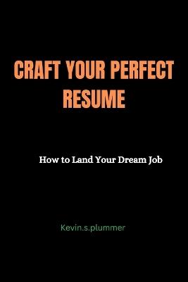 Craft Your Perfect Resume: How to Land Your Dream Job - Kevin S Plummer - cover