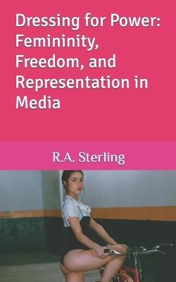 Dressing for Power: Femininity, Freedom, and Representation in Media - R A Sterling - cover