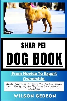 Shar Pei Dog Book: From Novice To Expert Ownership Complete Guide To Owning, Caring For, And Understanding From Their History And Temperament To Breeding And Health Care - Wilson Gedeon - cover