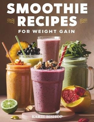 Smoothies Recipes for Weight Gain: Unlock the Secret to Gaining Healthy Weight with Delicious and Nutrient Packed Smoothies 2 Exclusive Bonuses Included - Karie Bishop - cover