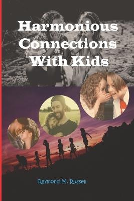 Harmonious Connections With Kids: Nurturing Stronger Bonds with Your Children and Unlocking the Secrets to Building Trust, Communication, and Understanding for Lifelong Connection - Raymond M Russell - cover