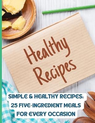 Simple & Healthy Recipes: 25 Five-Ingredient Meals for Every Occasion - Aacosta - cover