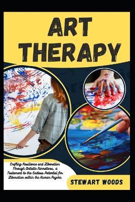 Art Therapy: Crafting Resilience and Liberation Through Artistic Narratives, a Testament to the Endless Potential for Liberation within the Human Psyche - Stewart Woods - cover