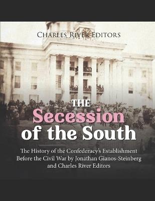 The Secession of the South: The History of the Confederacy's Establishment Before the Civil War - Charles River,Jonathan Gianos-Steinberg - cover