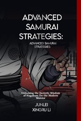 Advanced Samurai Strategies: Hagakure's Unspoken Teachings: Unlocking the Esoteric Wisdom of Hagakure for the Modern Warrior - Junlei Xingru Li - cover
