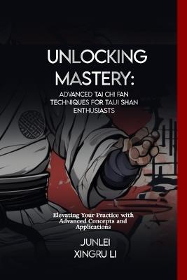 Unlocking Mastery: Advanced Tai Chi Fan Techniques for Taiji Shan Enthusiasts: Elevating Your Practice with Advanced Concepts and Applications - Junlei Xingru Li - cover