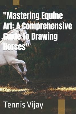 "Mastering Equine Art: A Comprehensive Guide to Drawing Horses" - Tennis Vijay - cover