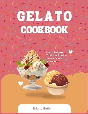 Gelato Cookbook: Learn To Make Traditional Italian frozen Desserts At Home - Briana Butler - cover