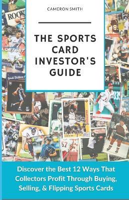 The Sports Card Investor's Guide: Discover the Best 12 Ways That Collectors Profit Through Buying, Selling, & Flipping Sports Cards - Cameron Smith - cover