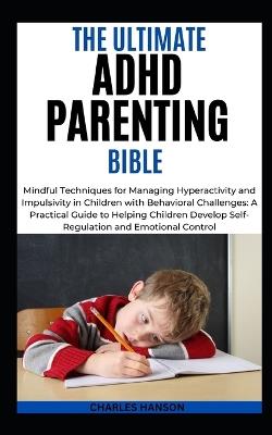 The Ultimate ADHD Parenting Bible: Mindful Techniques for Managing Hyperactivity and Impulsivity in Children with Behavioral Challenges: A Practical Guide to Helping Children Develop Self-Regulation - Charles Hanson - cover