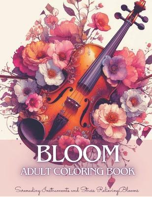 Bloom Adult Coloring Book: Mindful Flowers Coloring Book for Teens & Adults with Serenading Instruments and Beautiful Blooms for Anxiety, Stress Relief and Relaxation - Laura Szekely - cover