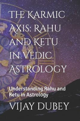 The Karmic Axis: Rahu and Ketu in Vedic Astrology: Understanding Rahu and Ketu in Astrology - Vijay Dubey - cover