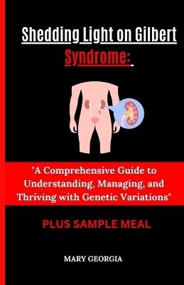 "Shedding Light on Gilbert Syndrome: : A Comprehensive Guide to Understanding, Managing, and Thriving with Genetic Variations" - Mary Georgia - cover