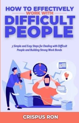 How to Effectively Work with Difficult People: 3 Simple and Easy Steps for Dealing with Difficult People and Building Strong Work Bonds - Crispus Ron - cover