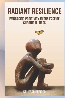 Radiant Resilience: Embracing Positivity in the Face of Chronic Illness - Kelly Schweiger - cover