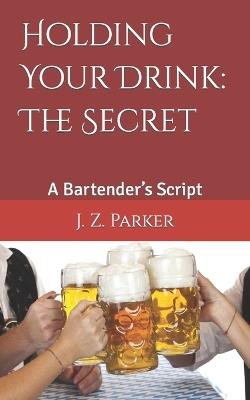 Holding Your Drink: The Secret: A Bartender's Script - J Z Parker - cover