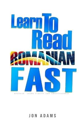 Learn To Read Romanian Fast: Grammar, Short Stories, Conversations and Signs and Scenarios to speed up Romanian Learning - Jon Adams - cover