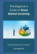 The Beginner's Guide to Stock Market Investing: Building Wealth from Scratch