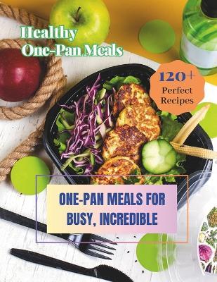 Healthy One-Pan Meals Cookbook: 120+ Perfect Recipes: Healthy Recipes for Every Meal, One-Pan Meals for Busy, Incredible. - Madeleine Jacob - cover