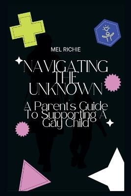 Navigating the Unknown: A Parent's Guide To Supporting A Gay Child - Mel Richie - cover