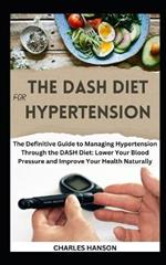The DASH Diet For Hypertension: The Definitive Guide to Managing Hypertension Through the DASH Diet: Lower Your Blood Pressure and Improve Your Health Naturally