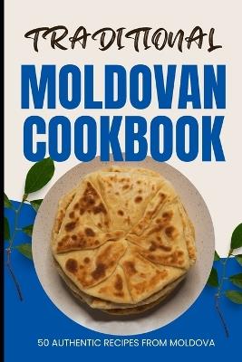 Traditional Moldovan Cookbook: 50 Authentic Recipes from Moldova - Ava Baker - cover