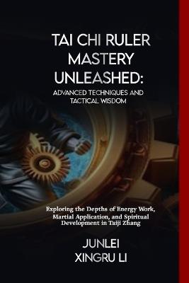 Tai Chi Ruler Mastery Unleashed: Advanced Techniques and Tactical Wisdom: Exploring the Depths of Energy Work, Martial Application, and Spiritual Development in Taiji Zhang - Junlei Xingru Li - cover