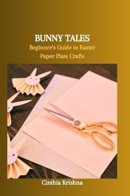 Bunny Tales: Beginner's Guide to Easter Paper Plate Crafts - Cinthia Krishna - cover