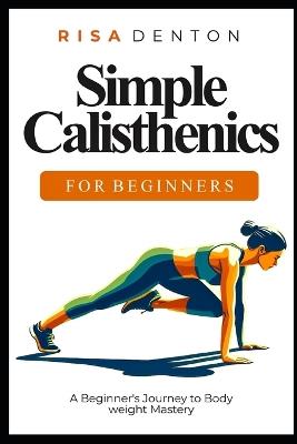 Simple Calisthenics for Beginners: A Beginner's Journey to Bodyweight Mastery - Risa Denton - cover