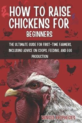 How to Raise Chickens for Beginners: The Ultimate Guide for First-Time Farmers, Including Advice on Coops, Feeding, and Egg Production - Winged Prophecies - cover