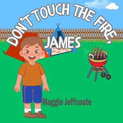 Don't Touch the Fire, James: An adventure story in the backyard, learning to be resilient, brave and to respect fire. - Maggie Jeffcoate - cover