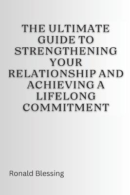 The Ultimate Guide to Strengthening Your Relationship and Achieving a Lifelong Commitment - Ronald Blessing - cover