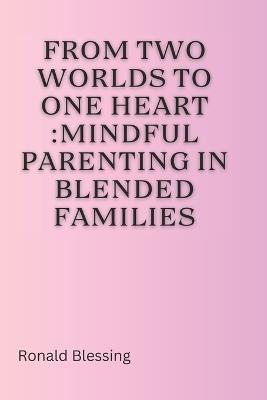 From Two Worlds to One Heart: Mindful Parenting in Blended Families - Ronald Blessing - cover
